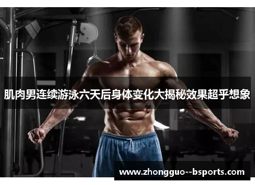 肌肉男连续游泳六天后身体变化大揭秘效果超乎想象