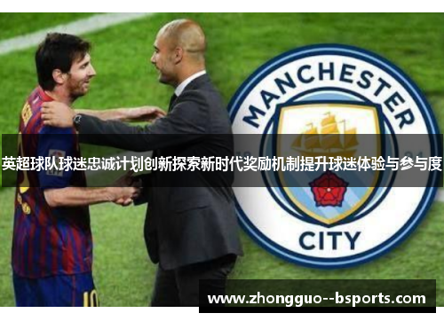 英超球队球迷忠诚计划创新探索新时代奖励机制提升球迷体验与参与度