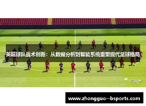 英超球队战术创新：从数据分析到智能系统重塑现代足球格局