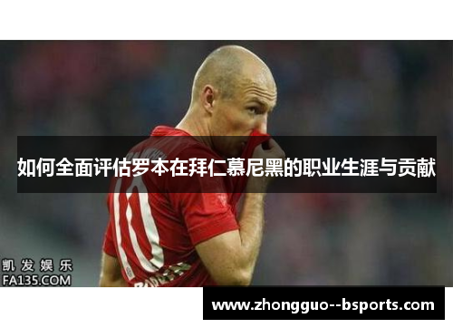 如何全面评估罗本在拜仁慕尼黑的职业生涯与贡献