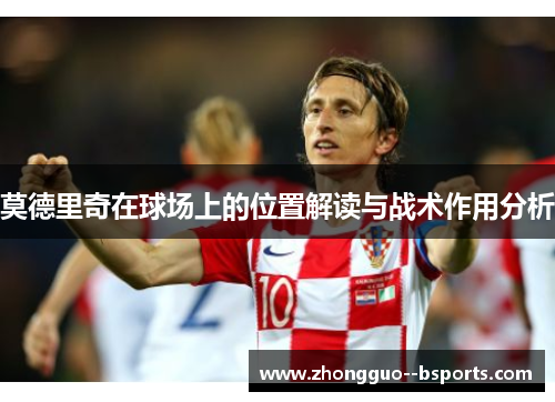 莫德里奇在球场上的位置解读与战术作用分析