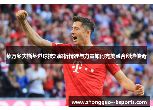 莱万多夫斯基进球技巧解析精准与力量如何完美融合创造传奇