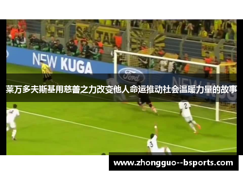 莱万多夫斯基用慈善之力改变他人命运推动社会温暖力量的故事