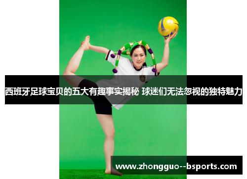 西班牙足球宝贝的五大有趣事实揭秘 球迷们无法忽视的独特魅力