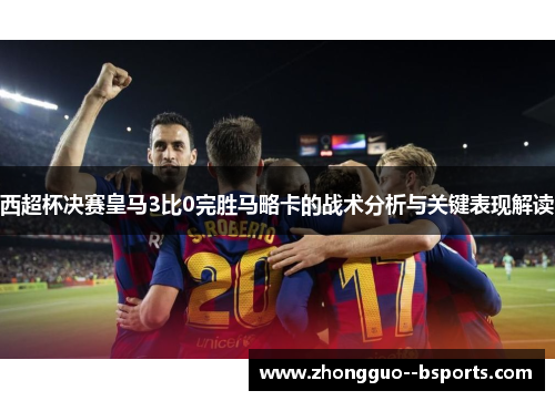 西超杯决赛皇马3比0完胜马略卡的战术分析与关键表现解读
